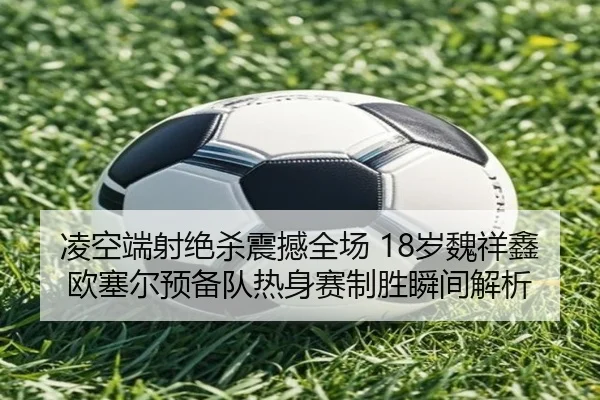 凌空端射绝杀震撼全场 18岁魏祥鑫欧塞尔预备队热身赛制胜瞬间解析（kaiyun）