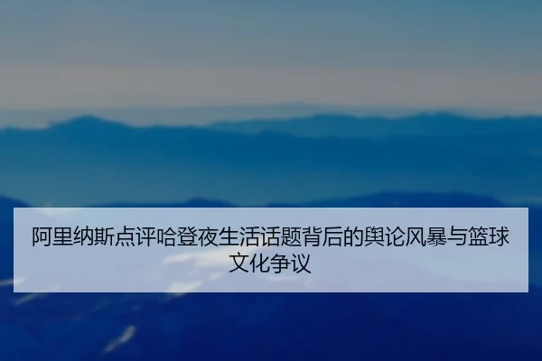 阿里纳斯点评哈登夜生活话题背后的舆论风暴与篮球文化争议 | kaiyun