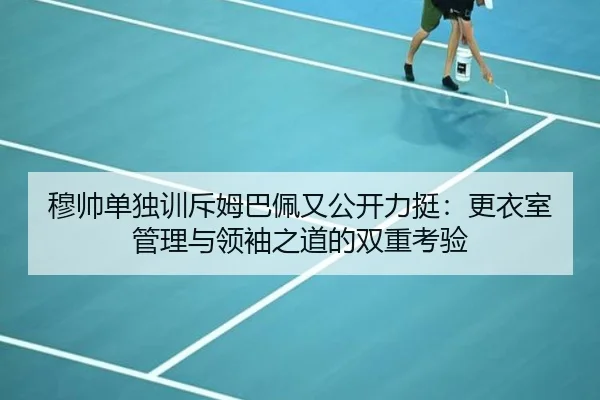穆帅单独训斥姆巴佩又公开力挺：更衣室管理与领袖之道的双重考验 | kaiyun