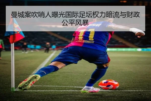 曼城案吹哨人曝光国际足坛权力暗流与财政公平风暴 | kaiyun