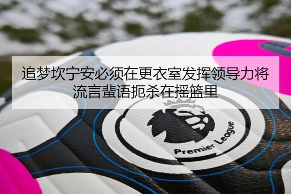 追梦坎宁安必须在更衣室发挥领导力将流言蜚语扼杀在摇篮里 | kaiyun